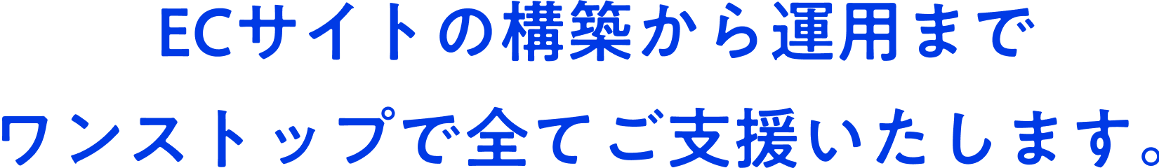 ECサイトの構築から運用まで
ワンストップで全てご支援いたします。