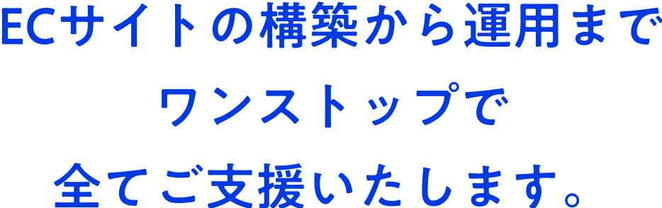 ECサイトの構築から運用まで
ワンストップで全てご支援いたします。